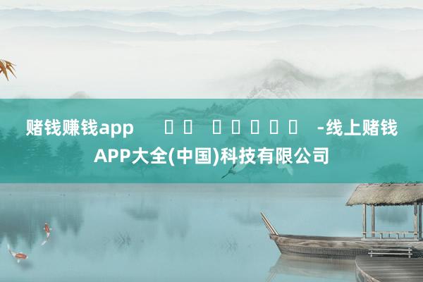 赌钱赚钱app      		  					  -线上赌钱APP大全(中国)科技有限公司