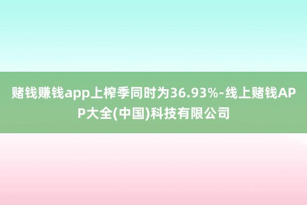 赌钱赚钱app上榨季同时为36.93%-线上赌钱APP大全(中国)科技有限公司