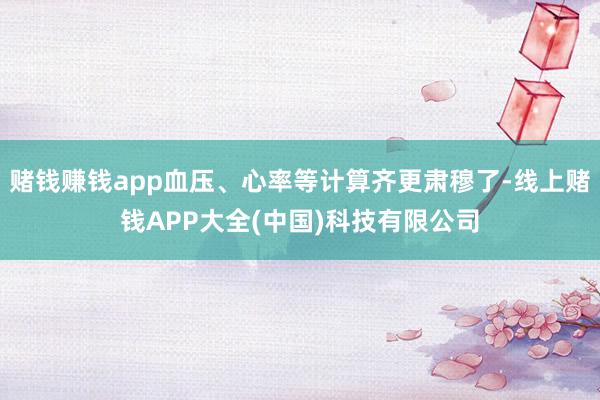 赌钱赚钱app血压、心率等计算齐更肃穆了-线上赌钱APP大全(中国)科技有限公司