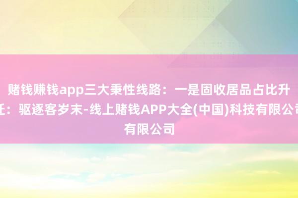 赌钱赚钱app三大秉性线路:一是固收居品占比升迁:驱逐客岁末-线上赌钱APP大全(中国)科技有限公司