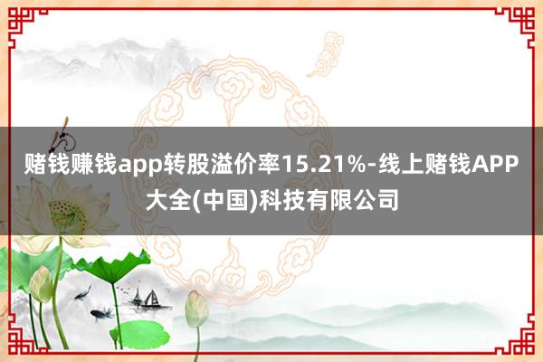 赌钱赚钱app转股溢价率15.21%-线上赌钱APP大全(中国)科技有限公司