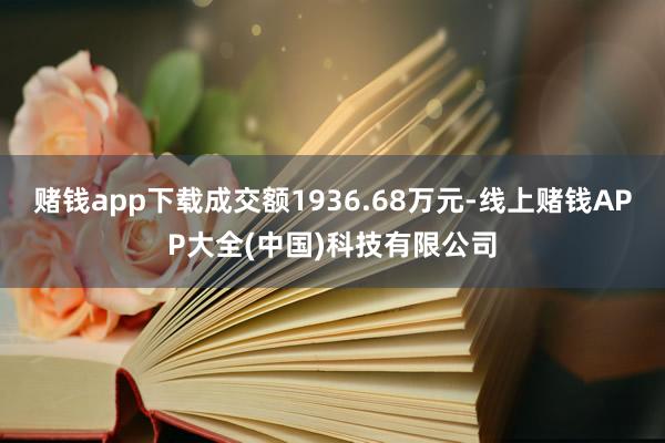赌钱app下载成交额1936.68万元-线上赌钱APP大全(中国)科技有限公司
