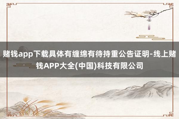赌钱app下载具体有缠绵有待持重公告证明-线上赌钱APP大全(中国)科技有限公司