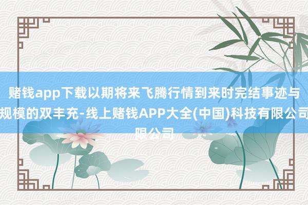 赌钱app下载以期将来飞腾行情到来时完结事迹与规模的双丰充-线上赌钱APP大全(中国)科技有限公司