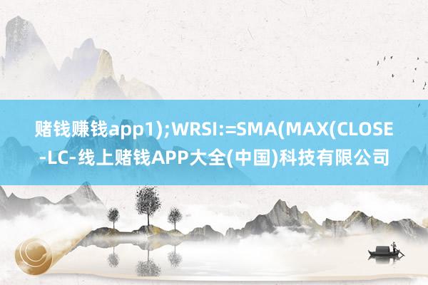 赌钱赚钱app1);WRSI:=SMA(MAX(CLOSE-LC-线上赌钱APP大全(中国)科技有限公司