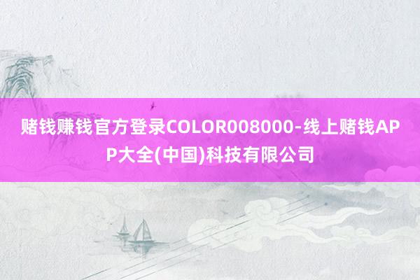 赌钱赚钱官方登录COLOR008000-线上赌钱APP大全(中国)科技有限公司