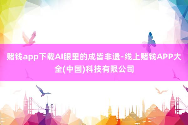 赌钱app下载AI眼里的成皆非遗-线上赌钱APP大全(中国)科技有限公司