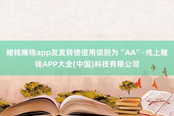赌钱赚钱app友发转债信用级别为“AA”-线上赌钱APP大全(中国)科技有限公司