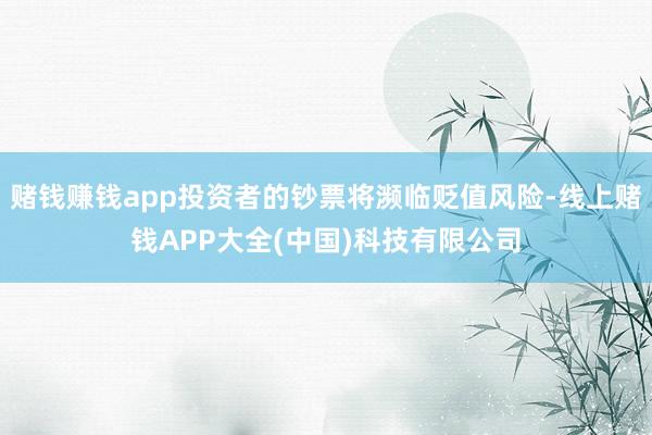 赌钱赚钱app投资者的钞票将濒临贬值风险-线上赌钱APP大全(中国)科技有限公司