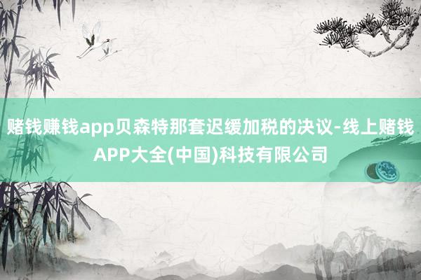 赌钱赚钱app贝森特那套迟缓加税的决议-线上赌钱APP大全(中国)科技有限公司