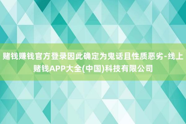 赌钱赚钱官方登录因此确定为鬼话且性质恶劣-线上赌钱APP大全(中国)科技有限公司
