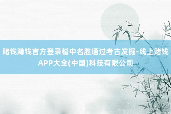 赌钱赚钱官方登录稽中名胜通过考古发掘-线上赌钱APP大全(中国)科技有限公司