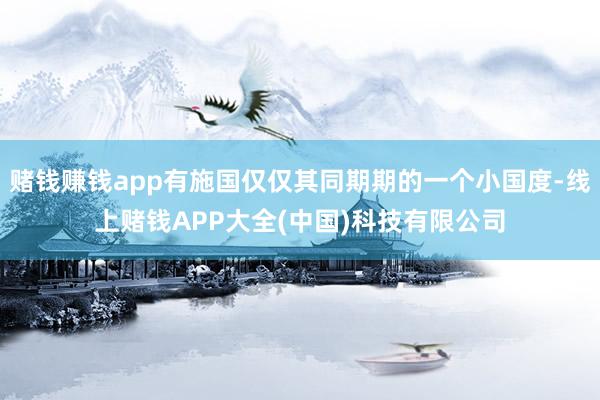 赌钱赚钱app有施国仅仅其同期期的一个小国度-线上赌钱APP大全(中国)科技有限公司