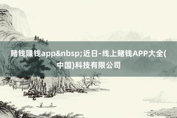 赌钱赚钱app 近日-线上赌钱APP大全(中国)科技有限公司