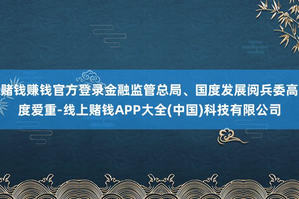 赌钱赚钱官方登录金融监管总局、国度发展阅兵委高度爱重-线上赌钱APP大全(中国)科技有限公司