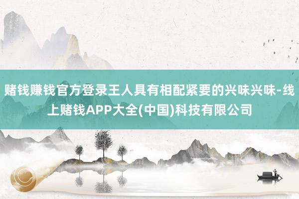 赌钱赚钱官方登录王人具有相配紧要的兴味兴味-线上赌钱APP大全(中国)科技有限公司