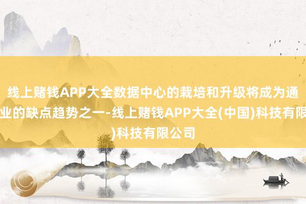 线上赌钱APP大全数据中心的栽培和升级将成为通讯行业的缺点趋势之一-线上赌钱APP大全(中国)科技有限公司
