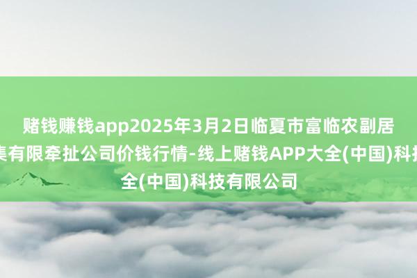 赌钱赚钱app2025年3月2日临夏市富临农副居品批发市集有限牵扯公司价钱行情-线上赌钱APP大全(中国)科技有限公司