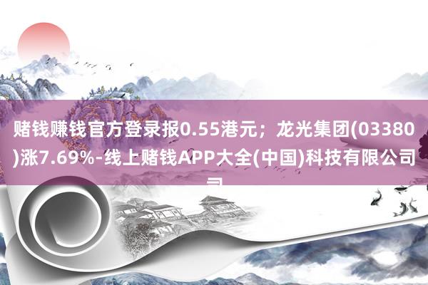 赌钱赚钱官方登录报0.55港元；龙光集团(03380)涨7.69%-线上赌钱APP大全(中国)科技有限公司