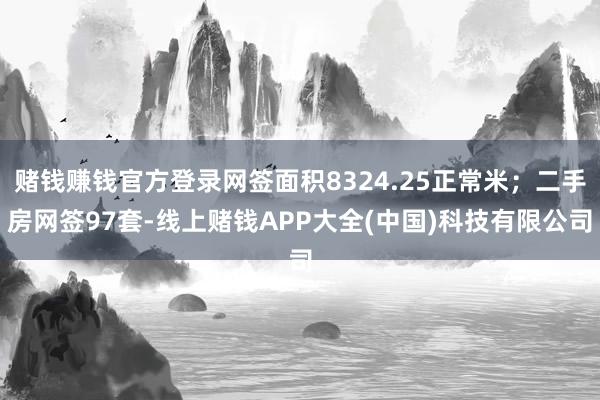 赌钱赚钱官方登录网签面积8324.25正常米；二手房网签97套-线上赌钱APP大全(中国)科技有限公司