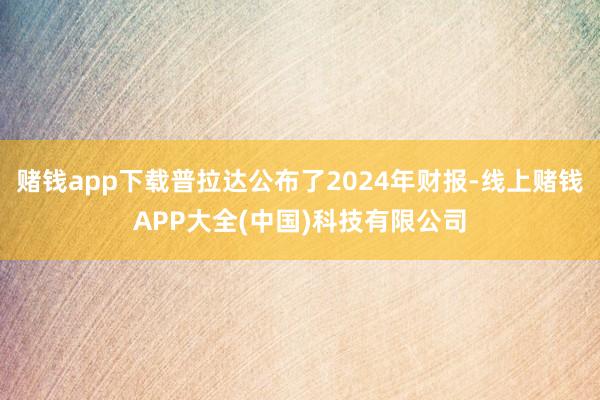 赌钱app下载普拉达公布了2024年财报-线上赌钱APP大全(中国)科技有限公司
