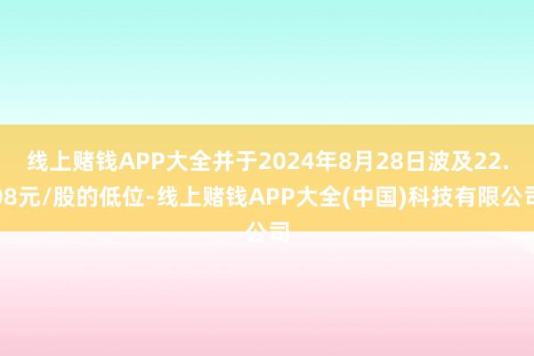 线上赌钱APP大全并于2024年8月28日波及22.08元/股的低位-线上赌钱APP大全(中国)科技有限公司