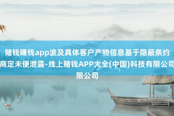 赌钱赚钱app波及具体客户产物信息基于隐蔽条约商定未便泄露-线上赌钱APP大全(中国)科技有限公司