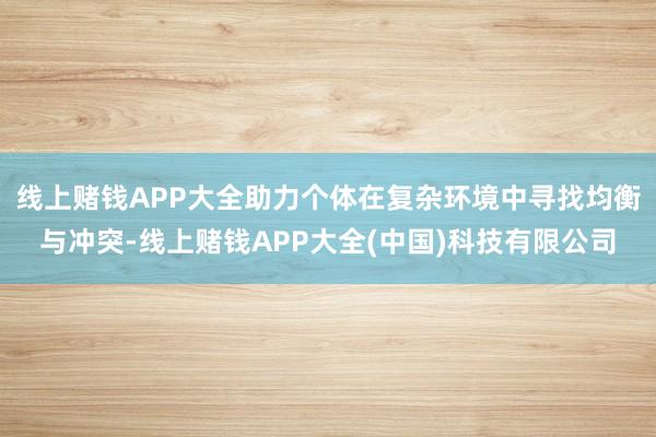 线上赌钱APP大全助力个体在复杂环境中寻找均衡与冲突-线上赌钱APP大全(中国)科技有限公司