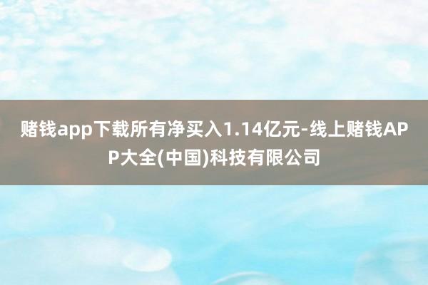 赌钱app下载所有净买入1.14亿元-线上赌钱APP大全(中国)科技有限公司