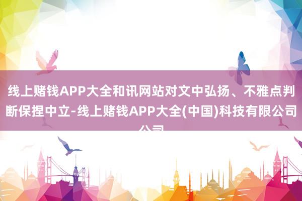 线上赌钱APP大全和讯网站对文中弘扬、不雅点判断保捏中立-线上赌钱APP大全(中国)科技有限公司