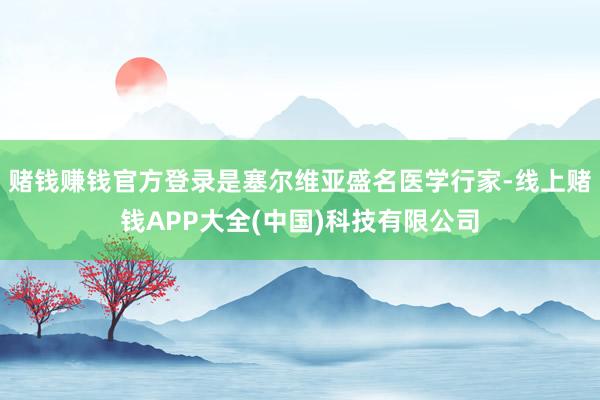 赌钱赚钱官方登录是塞尔维亚盛名医学行家-线上赌钱APP大全(中国)科技有限公司