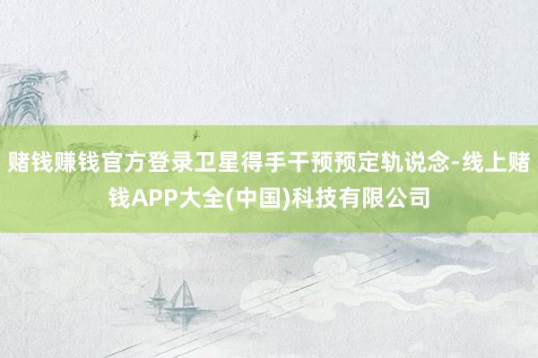 赌钱赚钱官方登录卫星得手干预预定轨说念-线上赌钱APP大全(中国)科技有限公司