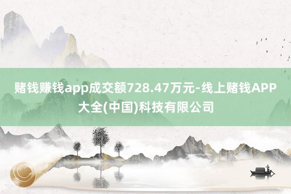 赌钱赚钱app成交额728.47万元-线上赌钱APP大全(中国)科技有限公司