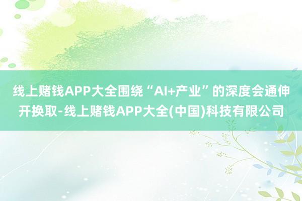 线上赌钱APP大全围绕“AI+产业”的深度会通伸开换取-线上赌钱APP大全(中国)科技有限公司