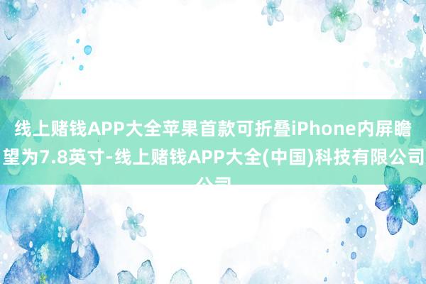 线上赌钱APP大全苹果首款可折叠iPhone内屏瞻望为7.8英寸-线上赌钱APP大全(中国)科技有限公司