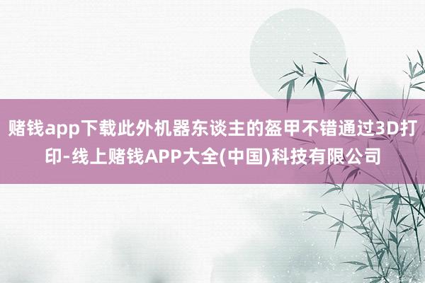 赌钱app下载此外机器东谈主的盔甲不错通过3D打印-线上赌钱APP大全(中国)科技有限公司