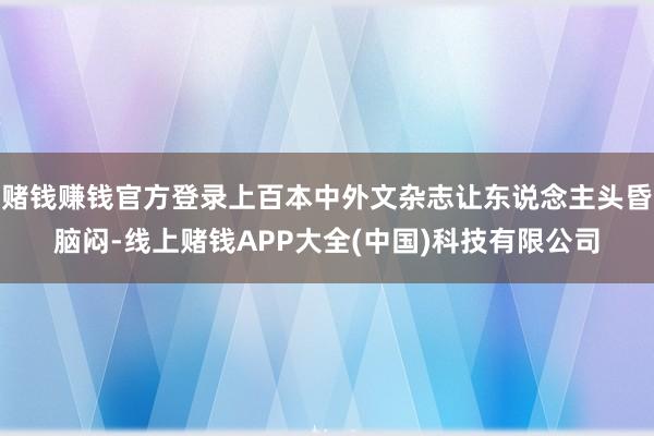 赌钱赚钱官方登录上百本中外文杂志让东说念主头昏脑闷-线上赌钱APP大全(中国)科技有限公司