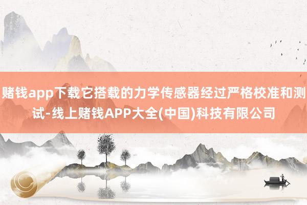 赌钱app下载它搭载的力学传感器经过严格校准和测试-线上赌钱APP大全(中国)科技有限公司