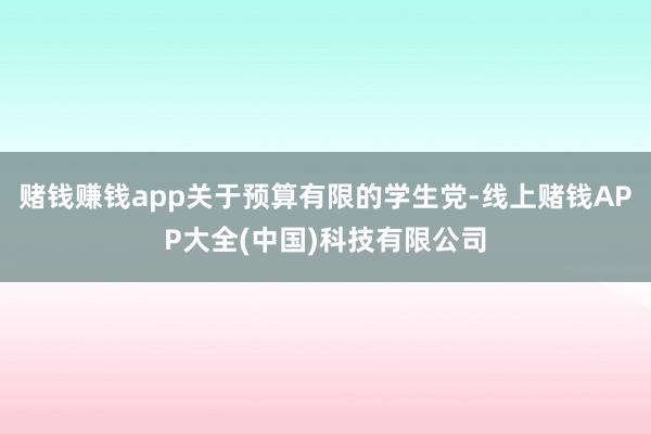 赌钱赚钱app关于预算有限的学生党-线上赌钱APP大全(中国)科技有限公司