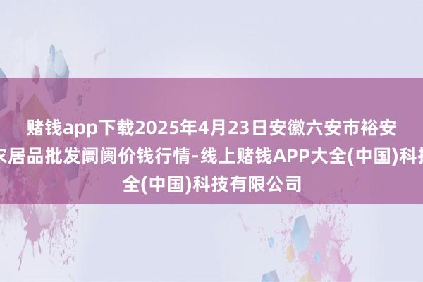赌钱app下载2025年4月23日安徽六安市裕安区紫竹林农居品批发阛阓价钱行情-线上赌钱APP大全(中国)科技有限公司
