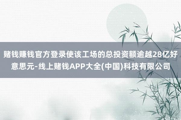 赌钱赚钱官方登录使该工场的总投资额逾越28亿好意思元-线上赌钱APP大全(中国)科技有限公司