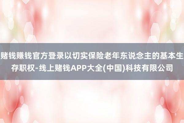 赌钱赚钱官方登录以切实保险老年东说念主的基本生存职权-线上赌钱APP大全(中国)科技有限公司