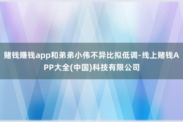 赌钱赚钱app和弟弟小伟不异比拟低调-线上赌钱APP大全(中国)科技有限公司
