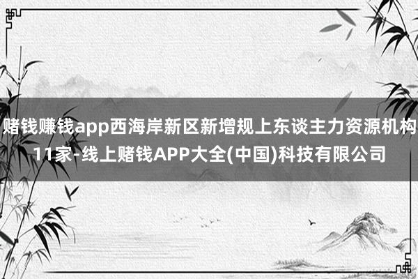 赌钱赚钱app西海岸新区新增规上东谈主力资源机构11家-线上赌钱APP大全(中国)科技有限公司