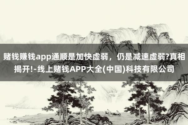 赌钱赚钱app通顺是加快虚弱，仍是减速虚弱?真相揭开!-线上赌钱APP大全(中国)科技有限公司