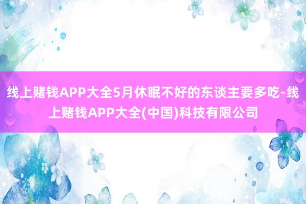 线上赌钱APP大全5月休眠不好的东谈主要多吃-线上赌钱APP大全(中国)科技有限公司