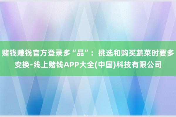 赌钱赚钱官方登录多“品”：挑选和购买蔬菜时要多变换-线上赌钱APP大全(中国)科技有限公司