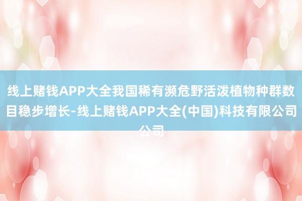 线上赌钱APP大全我国稀有濒危野活泼植物种群数目稳步增长-线上赌钱APP大全(中国)科技有限公司