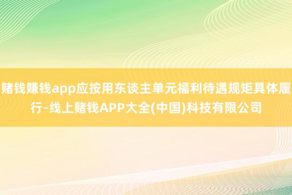 赌钱赚钱app应按用东谈主单元福利待遇规矩具体履行-线上赌钱APP大全(中国)科技有限公司