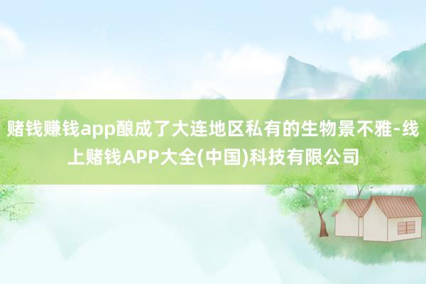 赌钱赚钱app酿成了大连地区私有的生物景不雅-线上赌钱APP大全(中国)科技有限公司